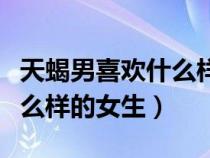 天蝎男喜歡什么樣的女生特征（天蝎男喜歡什么樣的女生）