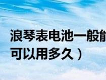 浪琴表電池一般能用多久（浪琴手表電池一般可以用多久）