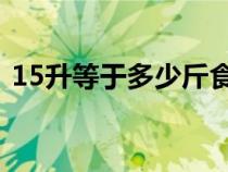 15升等于多少斤食用油(1.5升等于多少斤) 15升等于多少斤食用油(1.5升等于多少斤)
