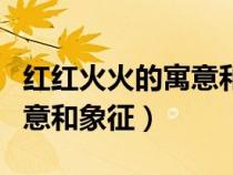 紅紅火火的寓意和象征是什么（紅紅火火的寓意和象征）