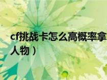 cf挑戰(zhàn)卡怎么高概率拿角色(穿越火線挑戰(zhàn)卡怎么刷容易爆人物) cf挑戰(zhàn)卡怎么高概率拿角色(穿越火線挑戰(zhàn)卡怎么刷容易爆人物)