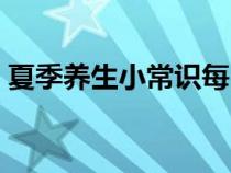 夏季養(yǎng)生小常識(shí)每日一條(夏季養(yǎng)生小常識(shí)) 夏季養(yǎng)生小常識(shí)每日一條(夏季養(yǎng)生小常識(shí))