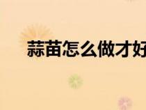 蒜苗怎么做才好吃?（蒜苗怎樣做才好）