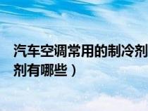 汽車空調(diào)常用的制冷劑有哪幾種（汽車空調(diào)系統(tǒng)常用的制冷劑有哪些）