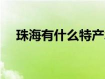 珠海有什么特產(chǎn)水果（珠海有什么特產(chǎn)）