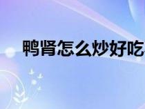 鴨腎怎么炒好吃不硬(鴨腎怎么炒好吃) 鴨腎怎么炒好吃不硬(鴨腎怎么炒好吃)