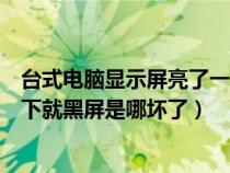 臺式電腦顯示屏亮了一下就黑屏（臺式電腦開機顯示器亮一下就黑屏是哪壞了）