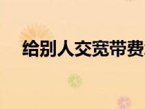 給別人交寬帶費(fèi)怎么交(寬帶費(fèi)怎么交) 給別人交寬帶費(fèi)怎么交(寬帶費(fèi)怎么交)