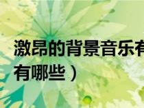 激昂的背景音樂有哪些中國（激昂的背景音樂有哪些）