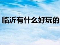 臨沂有什么好玩的景點(diǎn)（臨沂有什么好玩的）
