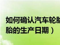 如何確認汽車輪胎生產(chǎn)日期（怎么確定汽車輪胎的生產(chǎn)日期）