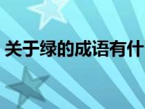 關(guān)于綠的成語(yǔ)有什么(關(guān)于綠的成語(yǔ)有哪些) 關(guān)于綠的成語(yǔ)有什么(關(guān)于綠的成語(yǔ)有哪些)