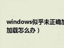 windows似乎未正確加載什么意思（windows似乎未正確加載怎么辦）