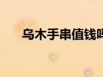 烏木手串值錢嗎（烏木手串保養(yǎng)方法）