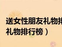 送女性朋友禮物排行榜生日禮物（送女性朋友禮物排行榜）