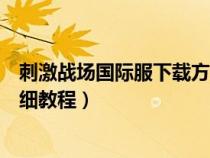 刺激戰(zhàn)場(chǎng)國(guó)際服下載方法圖文步驟（刺激戰(zhàn)場(chǎng)國(guó)際服下載詳細(xì)教程）