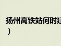 揚州高鐵站何時建成（揚州高鐵站在霍橋哪建）