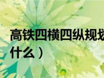 高鐵四橫四縱規(guī)劃（中國高鐵四橫四縱指的是什么）