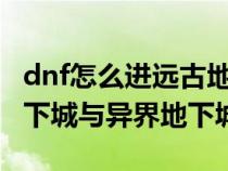 dnf怎么進遠古地下城（DNF如何進入遠古地下城與異界地下城）