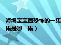 海綿寶寶最恐怖的一集是哪一集視頻（海綿寶寶最恐怖的一集是哪一集）