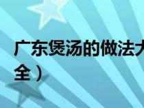 廣東煲湯的做法大全家常（廣東煲湯的做法大全）