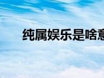 純屬娛樂是啥意思（純屬娛樂的意思）
