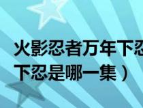 火影忍者萬年下忍是哪一集的（火影忍者萬年下忍是哪一集）