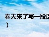 春天來(lái)了寫(xiě)一段話排比句(春天來(lái)了寫(xiě)一段話) 春天來(lái)了寫(xiě)一段話排比句(春天來(lái)了寫(xiě)一段話)