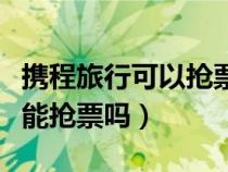 攜程旅行可以搶票嗎（攜程旅行軟件上12306能搶票嗎）