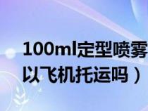 100ml定型噴霧能帶上飛機(jī)嗎（補(bǔ)水噴霧可以飛機(jī)托運(yùn)嗎）