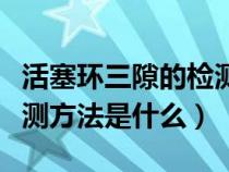 活塞環(huán)三隙的檢測方法視頻（活塞環(huán)三隙的檢測方法是什么）