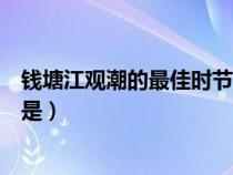 錢塘江觀潮的最佳時節(jié)是什么時候（錢塘江觀潮的最佳時節(jié)是）