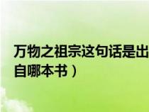 萬物之祖宗這句話是出自哪本書中（萬物之祖宗這句話是出自哪本書）