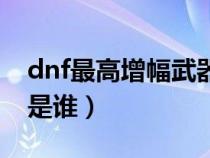 dnf最高增幅武器是誰(shuí)的(dnf最高增幅武器是誰(shuí)) dnf最高增幅武器是誰(shuí)的(dnf最高增幅武器是誰(shuí))