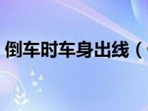 倒車(chē)時(shí)車(chē)身出線(xiàn)(倒車(chē)車(chē)身出線(xiàn)原因是什么) 倒車(chē)時(shí)車(chē)身出線(xiàn)(倒車(chē)車(chē)身出線(xiàn)原因是什么)