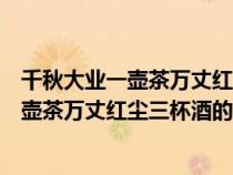 千秋大業(yè)一壺茶萬丈紅塵三杯酒的下一句圖片（千秋大業(yè)一壺茶萬丈紅塵三杯酒的下一句是啥）