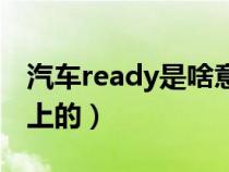 汽車(chē)ready是啥意思?。╮eady是什么意思車(chē)上的) 汽車(chē)ready是啥意思啊(ready是什么意思車(chē)上的)