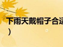 下雨天戴帽子合適嗎（下雨天戴帽子還是打傘）