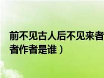 前不見(jiàn)古人后不見(jiàn)來(lái)者的作者是哪位(前不見(jiàn)古人后不見(jiàn)來(lái)者作者是誰(shuí)) 前不見(jiàn)古人后不見(jiàn)來(lái)者的作者是哪位(前不見(jiàn)古人后不見(jiàn)來(lái)者作者是誰(shuí))