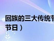 回族的三大傳統(tǒng)節(jié)日及由來（回族的三大傳統(tǒng)節(jié)日）