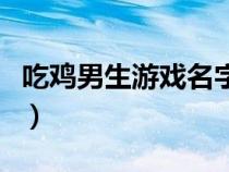 吃雞男生游戲名字兩個(gè)字(吃雞男生游戲名字) 吃雞男生游戲名字兩個(gè)字(吃雞男生游戲名字)