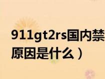 911gt2rs國內(nèi)禁售原因（911gt3rs國內(nèi)禁售原因是什么）