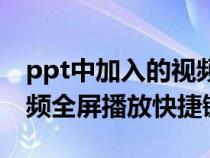 ppt中加入的視頻怎樣全屏播放（ppt插入視頻全屏播放快捷鍵）