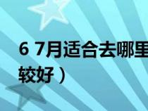 6 7月適合去哪里旅游（六七月份去哪旅游比較好）