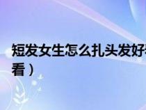 短發(fā)女生怎么扎頭發(fā)好看適合26歲（短發(fā)女生怎么扎頭發(fā)好看）