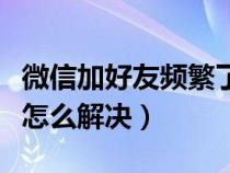 微信加好友頻繁了怎么解決（微信加好友頻繁怎么解決）