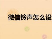 微信鈴聲怎么設(shè)置(手機(jī)鈴聲怎么設(shè)置) 微信鈴聲怎么設(shè)置(手機(jī)鈴聲怎么設(shè)置)