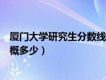 廈門大學(xué)研究生分數(shù)線多少（廈門大學(xué)考研的錄取分數(shù)線大概多少）