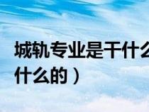 城軌專業(yè)是干什么的男女比例（城軌專業(yè)是干什么的）