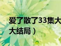 愛了散了33集大結(jié)局視頻（愛了散了電視劇大結(jié)局）